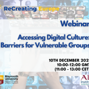 Flyer for the webinar features a background image of hands typing on a keyboard, surrounded by images of people of varying ages and ethnicities. The overlaying text reads: 'Webinar - Accessing digital culture: Barriers for vulnerable groups. Date 10th December 2021. Time 10:00 - 12:00 GMT. Top left of image: recreating europe logo. Bottom right of image: Maynooth university logo. Bottom left of image: all institute logo